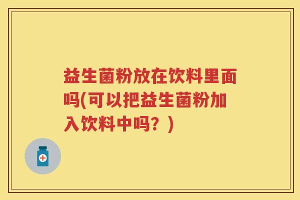 益生菌粉放在饮料里面吗(可以把益生菌粉加入饮料中吗?)