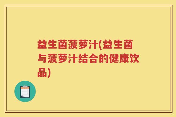 益生菌菠萝汁(益生菌与菠萝汁结合的健康饮品)
