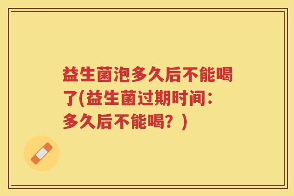 益生菌泡多久后不能喝了(益生菌过期时间：多久后不能喝？)