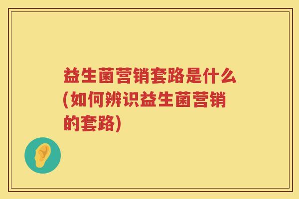 益生菌营销套路是什么(如何辨识益生菌营销的套路)