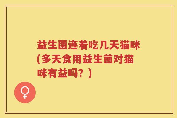 益生菌连着吃几天猫咪(多天食用益生菌对猫咪有益吗?)
