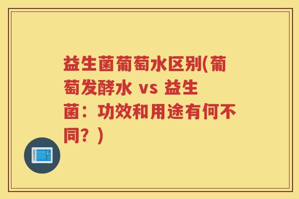 益生菌葡萄水区别(葡萄发酵水 vs 益生菌:功效和用途有何不同?)