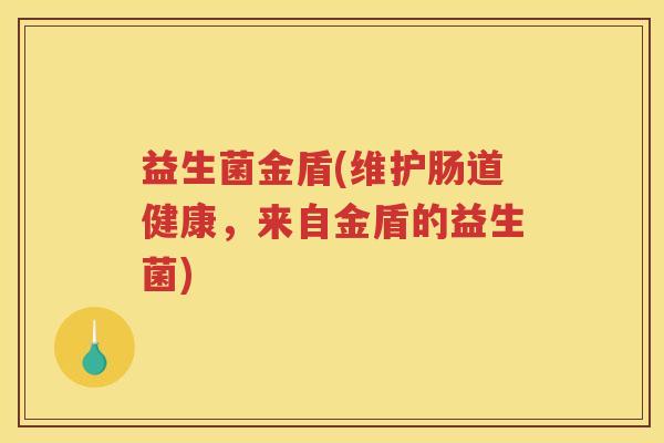 益生菌金盾(维护肠道健康,来自金盾的益生菌)