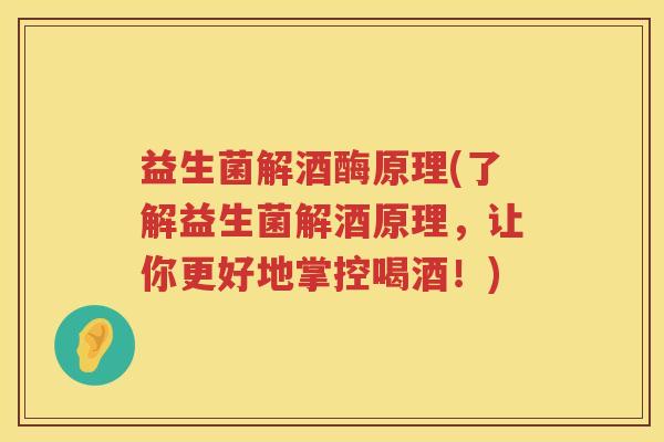 益生菌解酒酶原理(了解益生菌解酒原理,让你更好地掌控喝酒!)