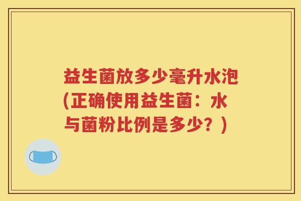 益生菌放多少毫升水泡(正确使用益生菌：水与菌粉比例是多少？)