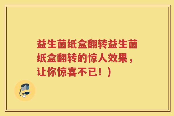 益生菌纸盒翻转益生菌纸盒翻转的惊人效果,让你惊喜不已!) 益生菌纸盒翻转益生菌纸盒翻转的惊人效果,让你惊喜不已!)
