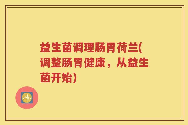 益生菌调理肠胃荷兰(调整肠胃健康,从益生菌开始)