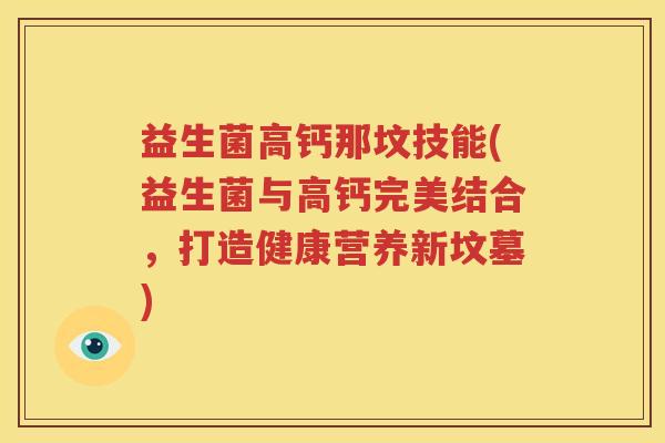 益生菌高钙那坟技能(益生菌与高钙完美结合,打造健康营养新坟墓) 益生菌高钙那坟技能(益生菌与高钙完美结合,打造健康营养新坟墓)