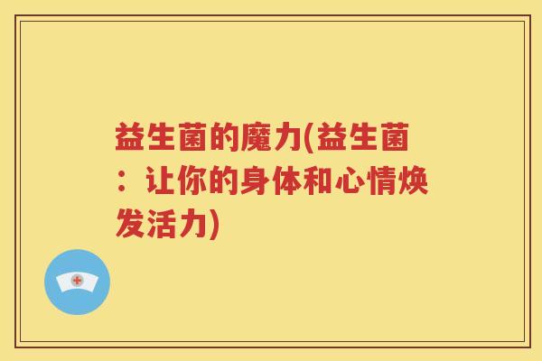 益生菌的魔力(益生菌:让你的身体和心情焕发活力)
