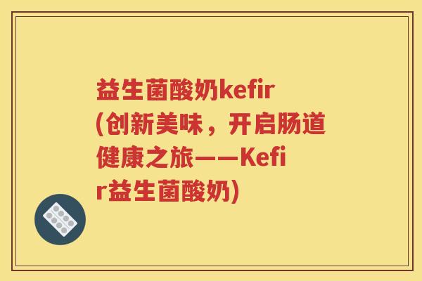 益生菌酸奶kefir(创新美味，开启肠道健康之旅——Kefir益生菌酸奶)