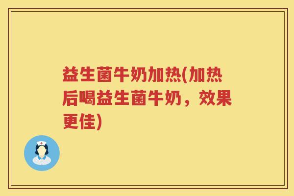 益生菌牛奶加热(加热后喝益生菌牛奶,效果更佳) 益生菌牛奶加热(加热后喝益生菌牛奶,效果更佳)