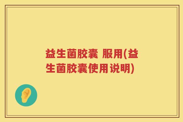 益生菌胶囊 服用(益生菌胶囊使用说明)