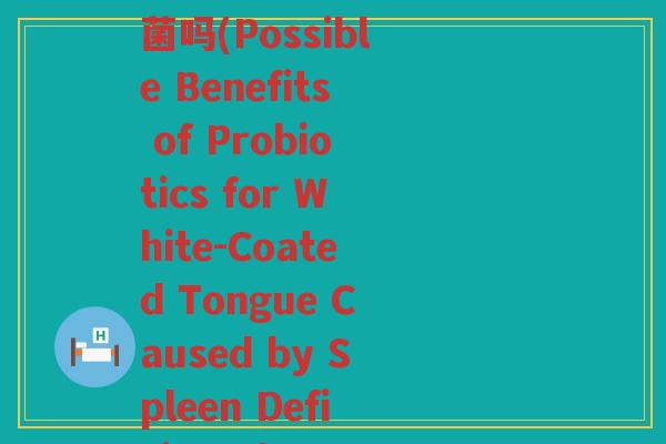 脾虚舌头白可以吃益生菌吗(Possible Benefits of Probiotics for White-Coated Tongue Caused by Spleen Deficiency)