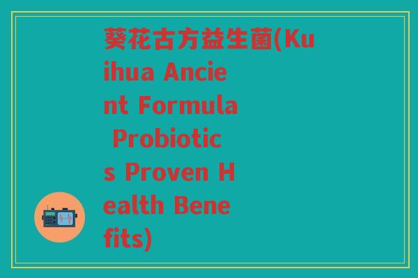 葵花古方益生菌(Kuihua Ancient Formula Probiotics Proven Health Benefits)