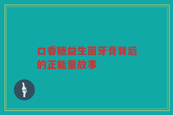 口香糖益生菌牙膏背后的正能量故事