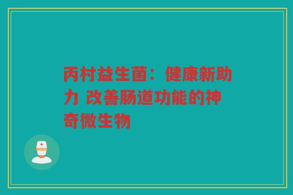 丙村益生菌:健康新助力 改善肠道功能的神奇微生物