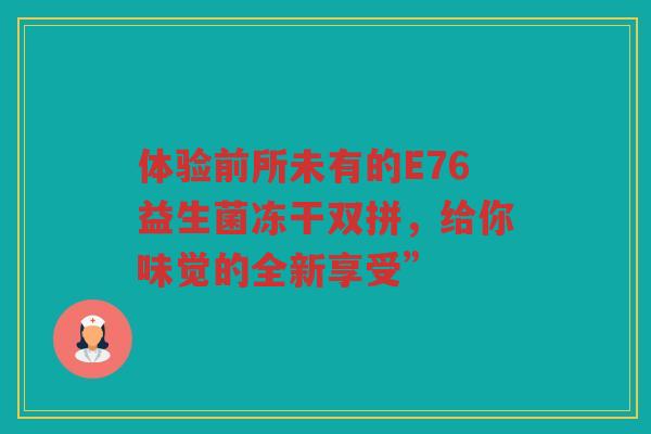 体验前所未有的E76益生菌冻干双拼,给你味觉的全新享受”