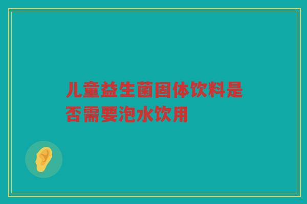 儿童益生菌固体饮料是否需要泡水饮用 儿童益生菌固体饮料是否需要泡水饮用