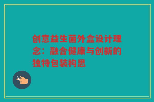 创意益生菌外盒设计理念:融合健康与创新的独特包装构思