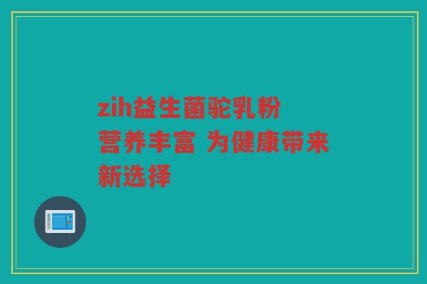 zih益生菌驼乳粉 营养丰富 为健康带来新选择