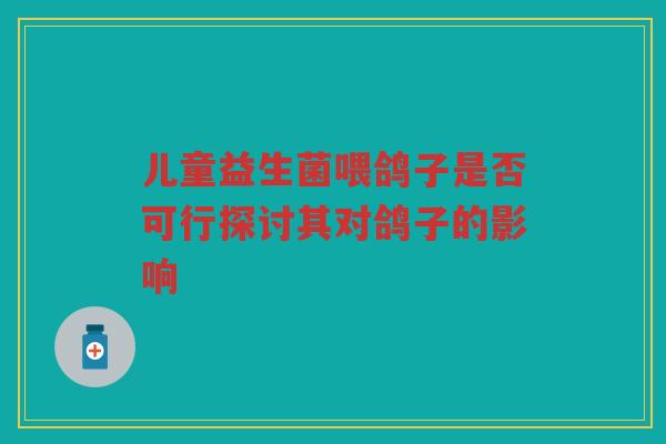 儿童益生菌喂鸽子是否可行探讨其对鸽子的影响