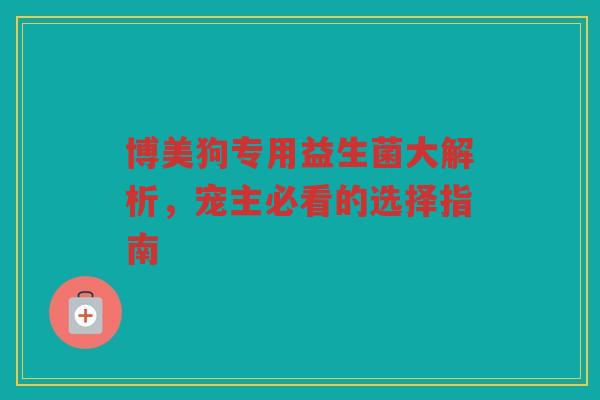 博美狗专用益生菌大解析,宠主必看的选择指南