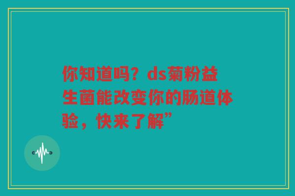 你知道吗?ds菊粉益生菌能改变你的肠道体验,快来了解”