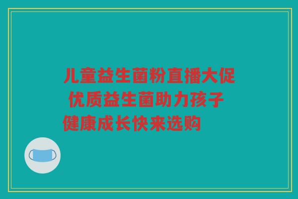 儿童益生菌粉直播大促 优质益生菌助力孩子健康成长快来选购