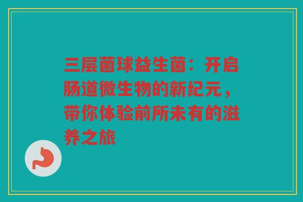 三层菌球益生菌：开启肠道微生物的新纪元，带你体验前所未有的滋养之旅