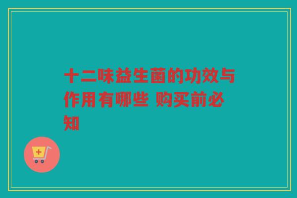 十二味益生菌的功效与作用有哪些 购买前必知 十二味益生菌的功效与作用有哪些 购买前必知