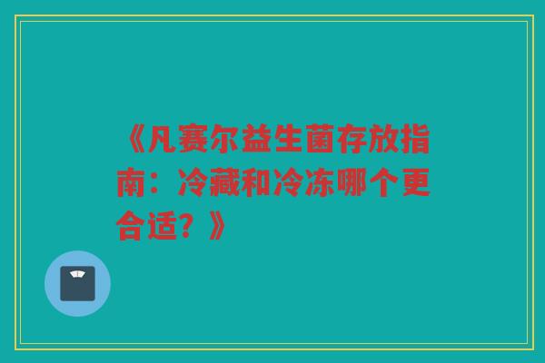 《凡赛尔益生菌存放指南：冷藏和冷冻哪个更合适？》