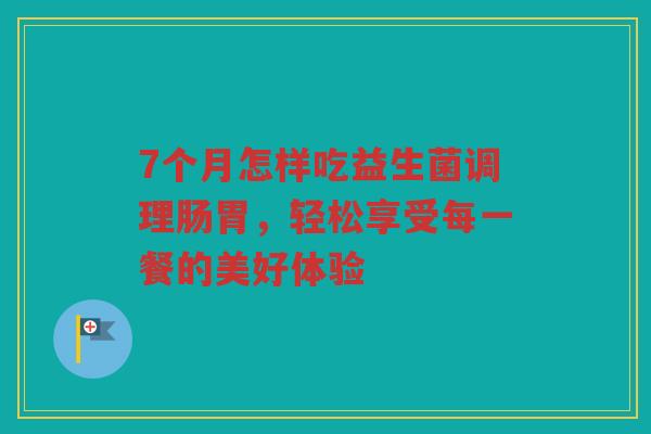 7个月怎样吃益生菌调理肠胃，轻松享受每一餐的美好体验