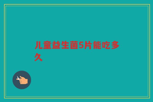 儿童益生菌5片能吃多久 儿童益生菌5片能吃多久
