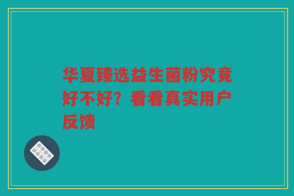 华夏臻选益生菌粉究竟好不好？看看真实用户反馈