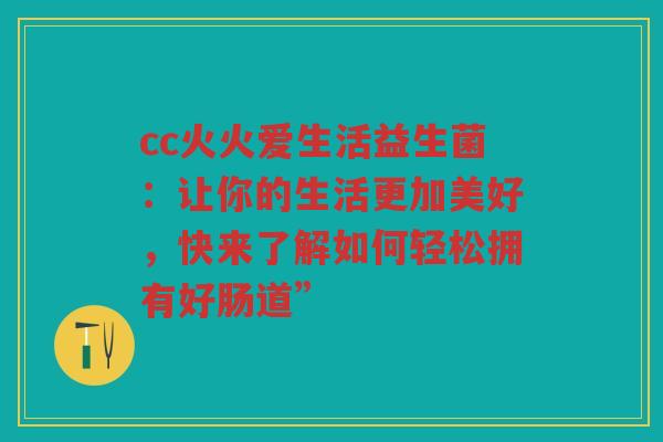 cc火火爱生活益生菌:让你的生活更加美好,快来了解如何轻松拥有好肠道”