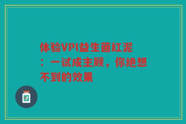 体验VPI益生菌红泥：一试成主顾，你绝想不到的效果