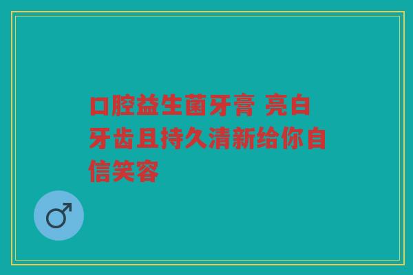口腔益生菌牙膏 亮白牙齿且持久清新给你自信笑容