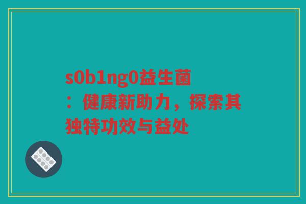 s0b1ng0益生菌：健康新助力，探索其独特功效与益处