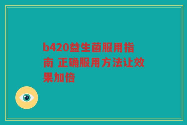 b420益生菌服用指南 正确服用方法让效果加倍