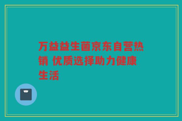 万益益生菌京东自营热销 优质选择助力健康生活