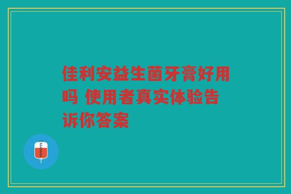 佳利安益生菌牙膏好用吗 使用者真实体验告诉你答案
