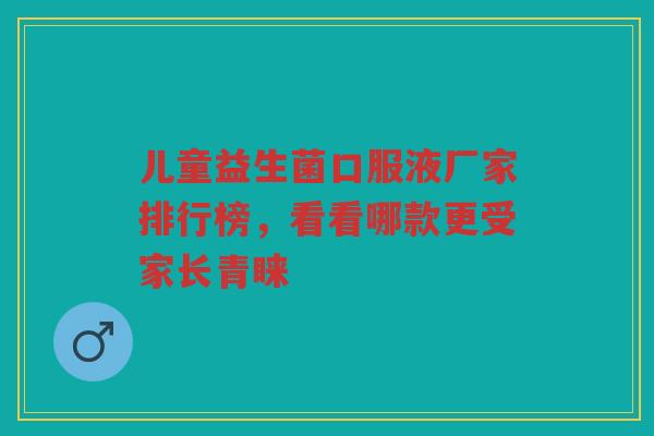儿童益生菌口服液厂家排行榜,看看哪款更受家长青睐