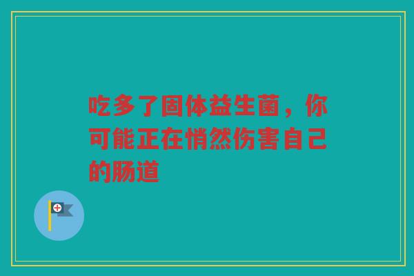 吃多了固体益生菌，你可能正在悄然伤害自己的肠道