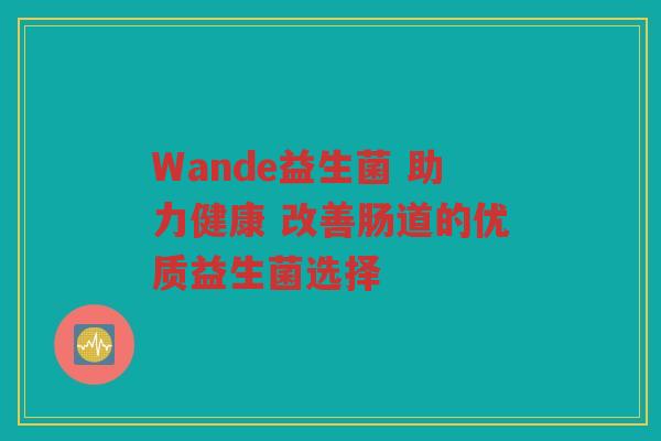 Wande益生菌 助力健康 改善肠道的优质益生菌选择