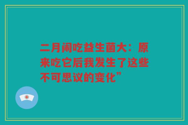 二月闹吃益生菌大:原来吃它后我发生了这些不可思议的变化”