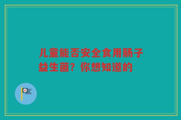 儿童能否安全食用肠子益生菌？你想知道的
