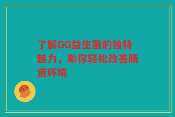 了解GG益生菌的独特魅力,助你轻松改善肠道环境