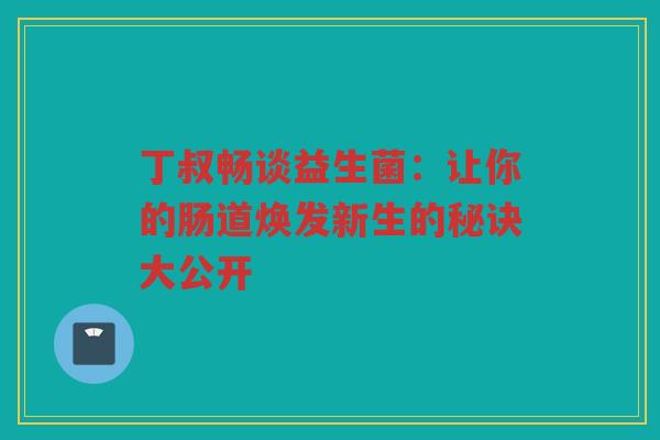 丁叔畅谈益生菌：让你的肠道焕发新生的秘诀大公开