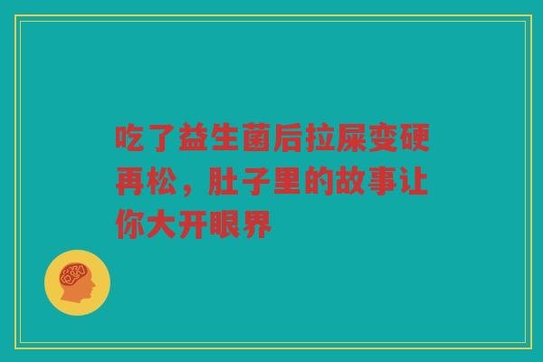 吃了益生菌后拉屎变硬再松,肚子里的故事让你大开眼界