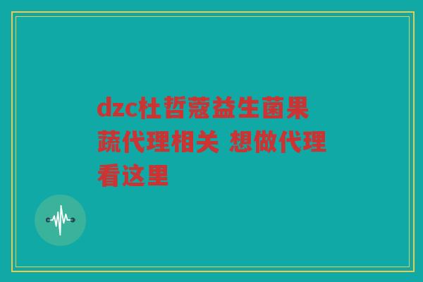dzc杜哲蔻益生菌果蔬代理相关 想做代理看这里